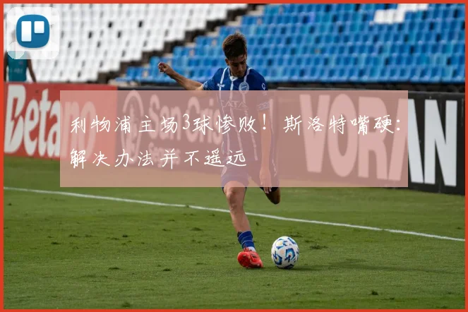 利物浦主场3球惨败！斯洛特嘴硬：解决办法并不遥远