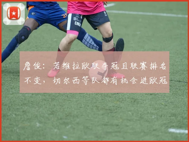 詹俊：若维拉欧联夺冠且联赛排名不变，切尔西等队都有机会进欧冠