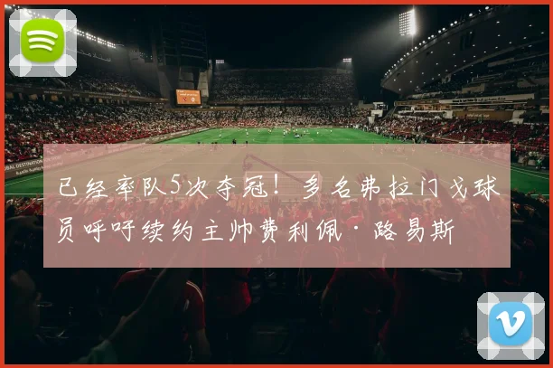 已经率队5次夺冠！多名弗拉门戈球员呼吁续约主帅费利佩·路易斯