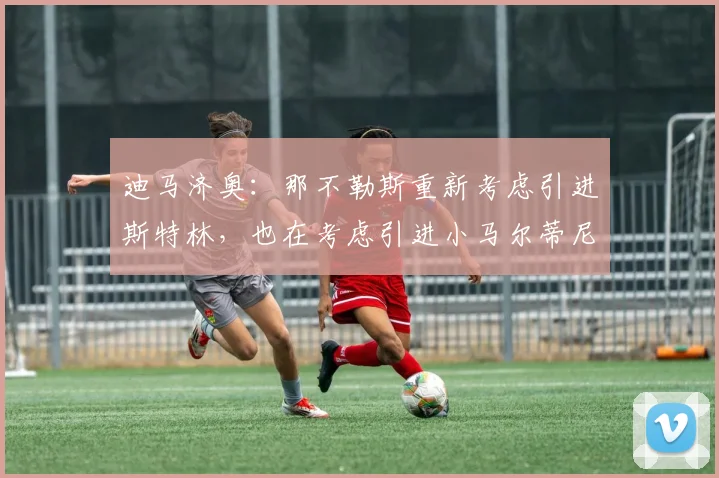 迪马济奥：那不勒斯重新考虑引进斯特林，也在考虑引进小马尔蒂尼